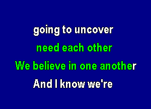 going to uncover

need each other
We believe in one another
And I know we're