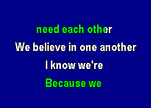 need each other
We believe in one another
I know we're

Because we
