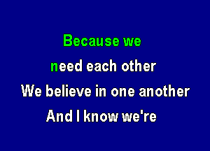 Because we
need each other

We believe in one another

And I know we're