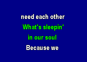 need each other

What's sleepin'

in our soul
Because we
