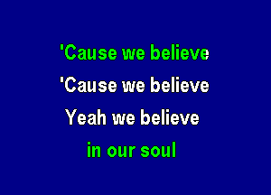 'Cause we believe

'Cause we believe

Yeah we believe
in our soul