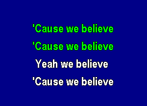 'Cause we believe
'Cause we believe
Yeah we believe

'Cause we believe