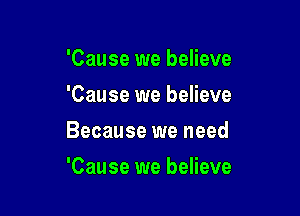 'Cause we believe
'Cause we believe

Because we need

'Cause we believe