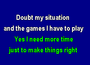 Doubt my situation
and the games I have to play
Yes I need more time

just to make things right