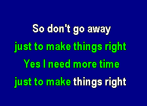 So don't go away
just to make things right
Yes I need more time

just to make things right
