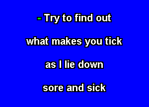 - Try to find out

what makes you tick

as I lie down

sore and sick