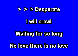 z Desperate

I will crawl

Waiting for so long

No love there is no love