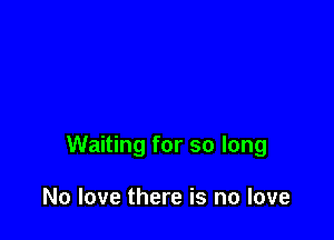 Waiting for so long

No love there is no love