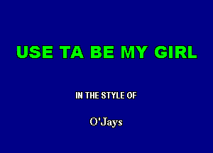USE TA BE MY GIRL

III THE SIYLE 0F

O'Jays