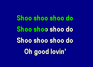 Shoo shoo shoo do
Shoo shoo shoo do
Shoo shoo shoo do

Oh good lovin'