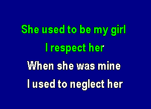 She used to be my girl
I respect her
When she was mine

lused to neglect her