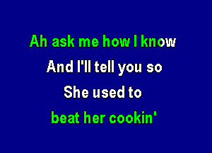 Ah ask me how I know

And I'll tell you so

She used to
beat her cookin'