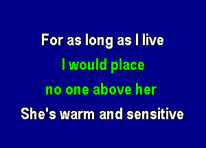 For as long as I live

Iwould place

no one above her
She's warm and sensitive