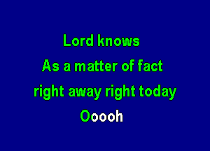 Lord knows
As a matter of fact

right away right today
Ooooh