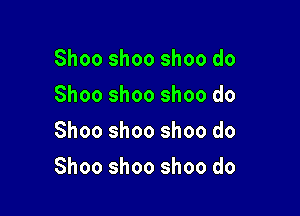 Shooshooshoodo
Shoo shoo shoo do
Shooshooshoodo

Shoo shoo shoo do