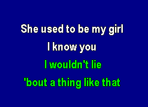 She used to be my girl

I know you
lwouldn't lie
'bout a thing like that