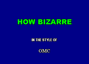 HOWr BIZARRE

IN THE STYLE 0F

OMC