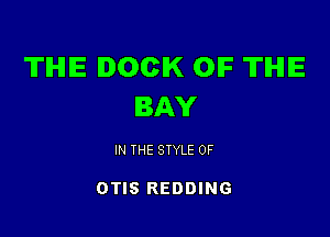 TIHIIE DOCK OIF TIHIIE
BAY

IN THE STYLE 0F

OTIS REDDING