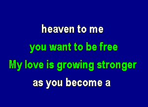 heaven to me
you want to be free

My love is growing stronger

as you become a