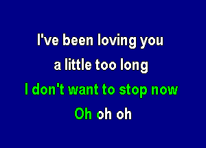 I've been loving you
a little too long

I don't want to stop now
Oh oh oh