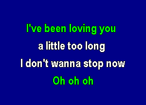 I've been loving you
a little too long

ldon't wanna stop now
Oh oh oh