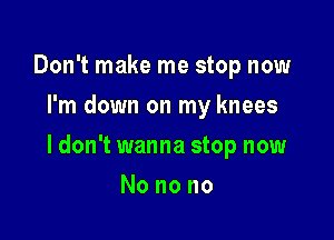 Don't make me stop now
I'm down on my knees

ldon't wanna stop now

Nonono