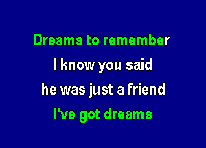 Dreams to remember
I know you said

he was just a friend

I've got dreams