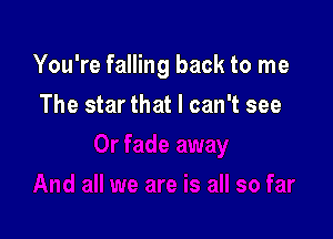 You're falling back to me

The star that I can't see