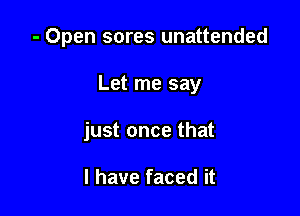 - Open sores unattended

Let me say

just once that

I have faced it