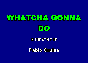 WHATCIHIA GONNA
I0

IN THE STYLE 0F

Pablo Cruise