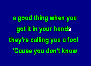 a good thing when you
got it in your hands

they're calling you a fool

'Cause you don't know