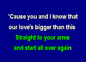 'Cause you and I know that

our Iove's bigger than this

Straight to your arms
and start all over again