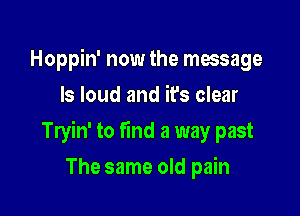 Hoppin' now the message
ls loud and ifs clear

Tryin' to find a way past

The same old pain