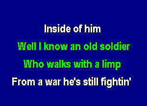 Inside of him
Well I know an old soldier
Who walks with a limp

From a war he's still fightin'