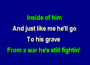 Inside of him

And just like me he'll go

To his grave
From a war he's still fightin'