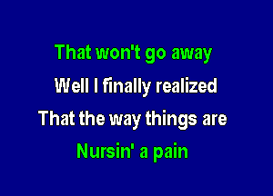 That won't go away
Well I finally realized

That the way things are

Nursin' a pain