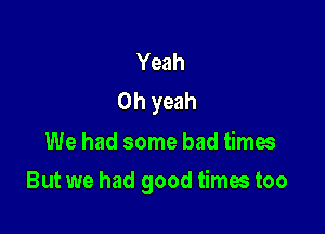 Yeah
Oh yeah
We had some bad times

But we had good times too