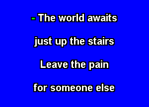 - The world awaits

just up the stairs

Leave the pain

for someone else