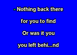 - Nothing back there

for you to find

Or was it you

you left behi...nd