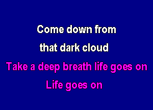 Come down from
that dark cloud