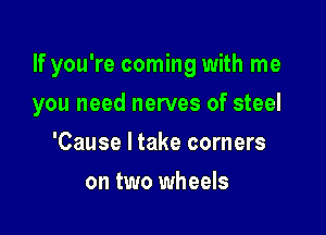 If you're coming with me

you need nerves of steel

'Cause I take corners
on two wheels