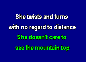 She twists and turns
with no regard to distance

She doesn't care to
see the mountain top