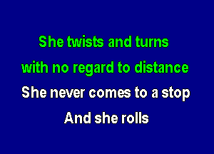 She twists and turns
with no regard to distance

She never comes to a stop
And she rolls