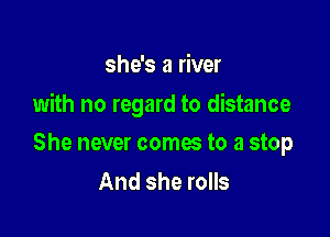 she's a river

with no regard to distance

She never comes to a stop
And she rolls
