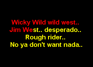 Wicky Wild wild west.
Jim West. desperado..

Rough rider..
No ya don't want nada..