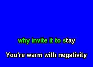 why invite it to stay

You're warm with negativity