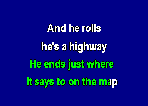 And he rolls
he's a highway
He ends just where

it says to on the map
