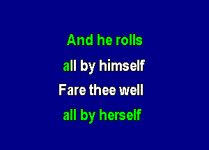 And he rolls
all by himself

Fare thee well
all by herself