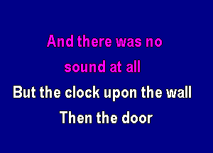 But the clock upon the wall
Then the door