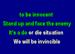 to be innocent

Stand up and face the enemy

It's a do or die situation
We will be invincible